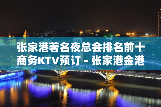 张家港著名夜总会排名前十商务KTV预订 - 张家港金港KTV大全 - 张家港