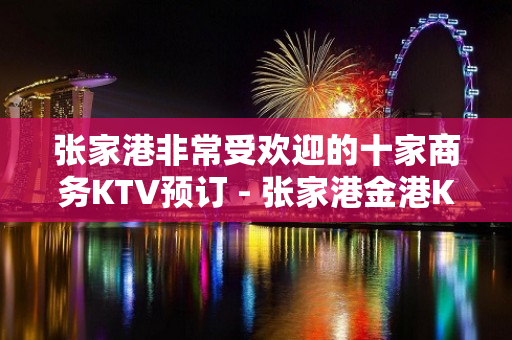 张家港非常受欢迎的十家商务KTV预订 - 张家港金港KTV大全 