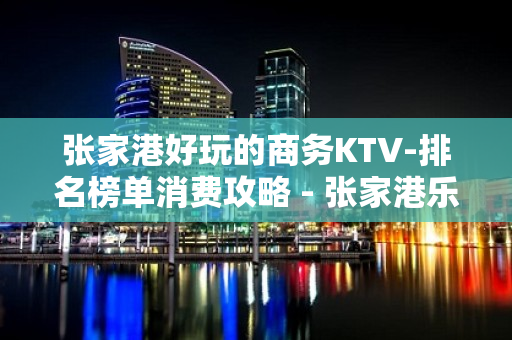 张家港好玩的商务KTV-排名榜单消费攻略 - 张家港乐余KTV大全 