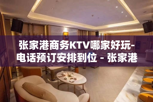 张家港商务KTV哪家好玩-电话预订安排到位 - 张家港乐余KTV大全 