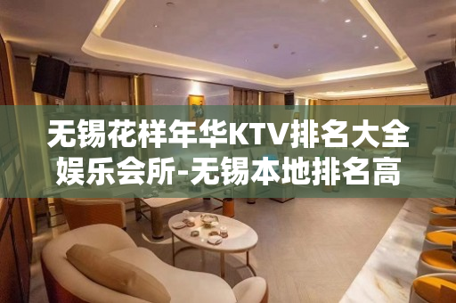 无锡花样年华KTV排名大全娱乐会所-无锡本地排名高的ktv – 无锡新区KTV排名大全