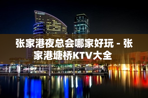 张家港夜总会哪家好玩 - 张家港塘桥KTV大全 