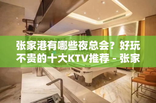 张家港有哪些夜总会？好玩不贵的十大KTV推荐 - 张家港金港KTV大全 