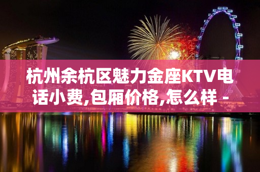 杭州余杭区魅力金座KTV电话小费,包厢价格,怎么样 - 张家港杨舍KTV大全 