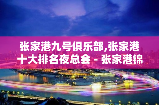 张家港九号俱乐部,张家港十大排名夜总会 - 张家港锦丰KTV大全 