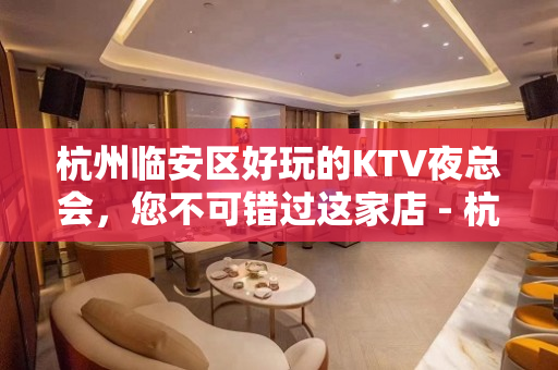 杭州临安区好玩的KTV夜总会，您不可错过这家店 - 杭州临安KTV大全 