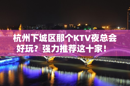 杭州下城区那个KTV夜总会好玩？强力推荐这十家！ - 杭州下城KTV大全 