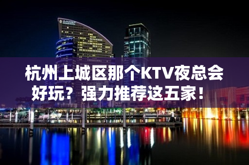 杭州上城区那个KTV夜总会好玩？强力推荐这五家！ - 杭州上城KTV大全 