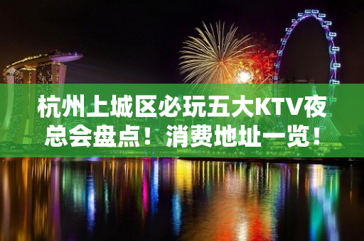 杭州上城区必玩五大KTV夜总会盘点！消费地址一览！ - 杭州上城KTV大全 