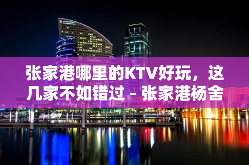 张家港哪里的KTV好玩，这几家不如错过 - 张家港杨舍KTV大全 