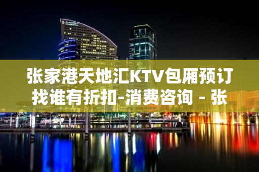 张家港天地汇KTV包厢预订找谁有折扣-消费咨询 - 张家港杨舍KTV大全 