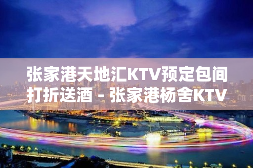 张家港天地汇KTV预定包间打折送酒 - 张家港杨舍KTV大全 