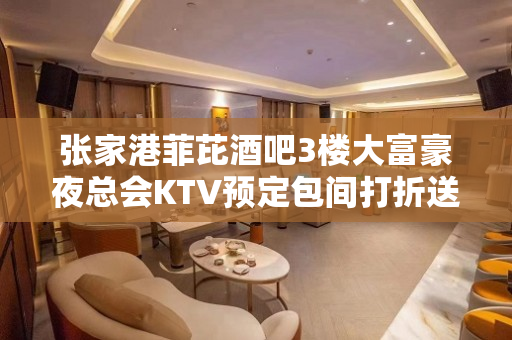 张家港菲芘酒吧3楼大富豪夜总会KTV预定包间打折送 - 张家港杨舍KTV大全 