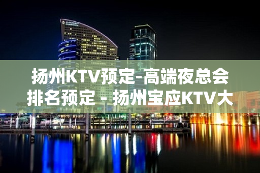 扬州KTV预定-高端夜总会排名预定 - 扬州宝应KTV大全 