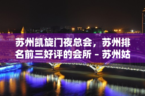 苏州凯旋门夜总会，苏州排名前三好评的会所 – 苏州姑苏/沧浪/金阊/平江胥江KTV排名大全