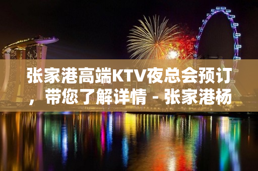 张家港高端KTV夜总会预订，带您了解详情 - 张家港杨舍KTV大全 