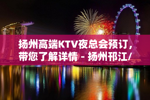 扬州高端KTV夜总会预订，带您了解详情 - 扬州邗江/维扬KTV大全 