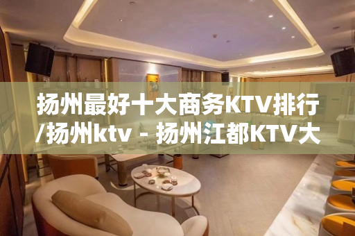 扬州最好十大商务KTV排行/扬州ktv - 扬州江都KTV大全 