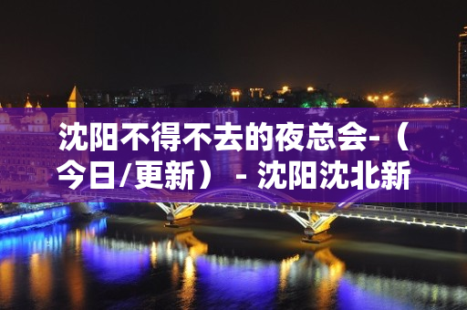 沈阳不得不去的夜总会-（今日/更新） - 沈阳沈北新区KTV大全 