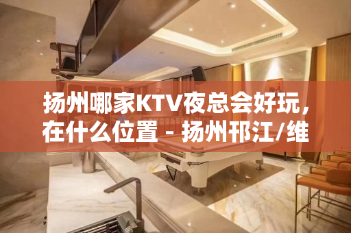 扬州哪家KTV夜总会好玩，在什么位置 - 扬州邗江/维扬KTV大全 