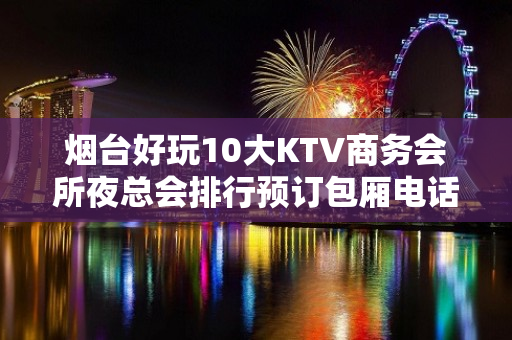 烟台好玩10大KTV商务会所夜总会排行预订包厢电话 – 烟台芝罘KTV排名大全