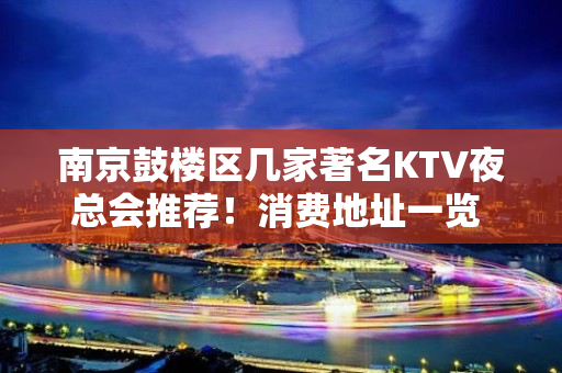 南京鼓楼区几家著名KTV夜总会推荐！消费地址一览 – 南京鼓楼KTV排名大全