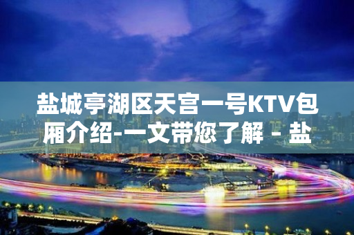 盐城亭湖区天宫一号KTV包厢介绍-一文带您了解 – 盐城亭湖KTV排名大全