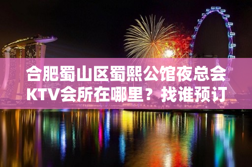 合肥蜀山区蜀熙公馆夜总会KTV会所在哪里？找谁预订房间？ - 徐州丰县KTV大全 