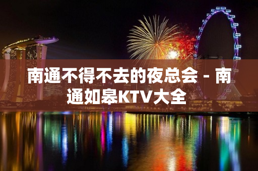 南通不得不去的夜总会 - 南通如皋KTV大全 