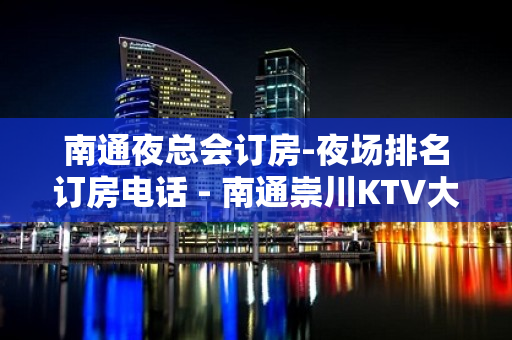 南通夜总会订房-夜场排名订房电话 - 南通崇川KTV大全 