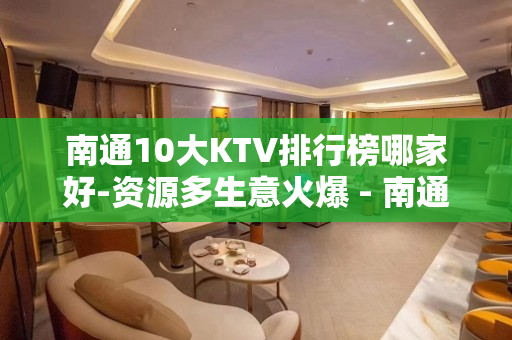 南通10大KTV排行榜哪家好-资源多生意火爆 - 南通崇川KTV大全 