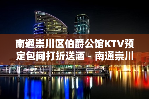 南通崇川区伯爵公馆KTV预定包间打折送酒 - 南通崇川KTV大全 