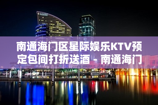 南通海门区星际娱乐KTV预定包间打折送酒 - 南通海门KTV大全 