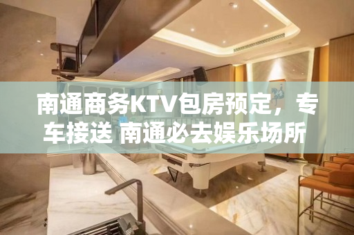 南通商务KTV包房预定，专车接送 南通必去娱乐场所 - 南通海安KTV大全 