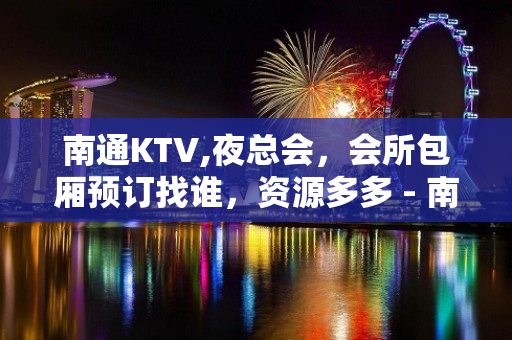 南通KTV,夜总会，会所包厢预订找谁，资源多多 - 南通海安KTV大全 