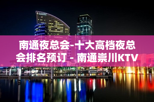 南通夜总会-十大高档夜总会排名预订 - 南通崇川KTV大全 