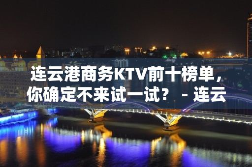 连云港商务KTV前十榜单，你确定不来试一试？ - 连云港海州KTV大全 