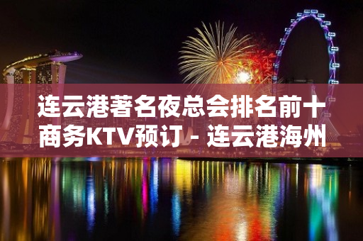 连云港著名夜总会排名前十商务KTV预订 - 连云港海州KTV大全 