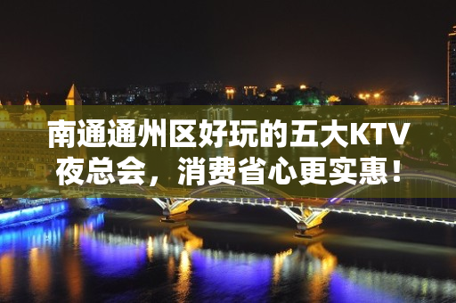 南通通州区好玩的五大KTV夜总会，消费省心更实惠！ - 南通通州KTV大全 