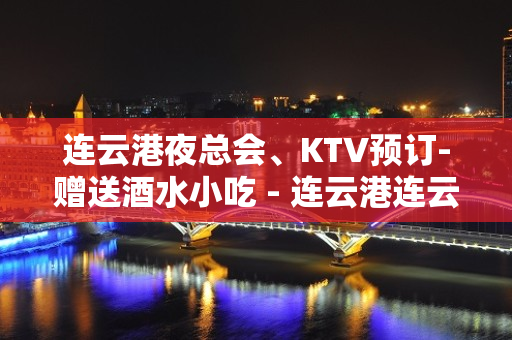 连云港夜总会、KTV预订-赠送酒水小吃 - 连云港连云KTV大全 