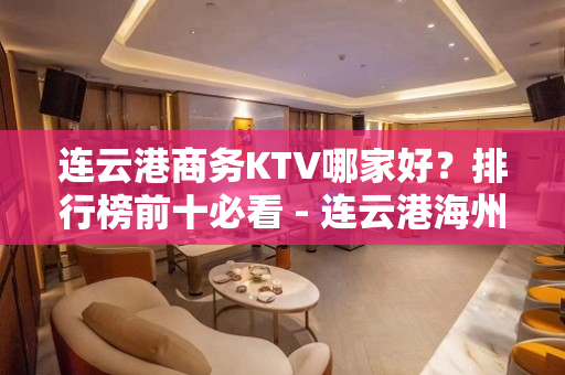 连云港商务KTV哪家好？排行榜前十必看 - 连云港海州KTV大全 