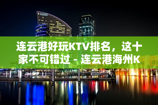 连云港好玩KTV排名，这十家不可错过 - 连云港海州KTV大全 