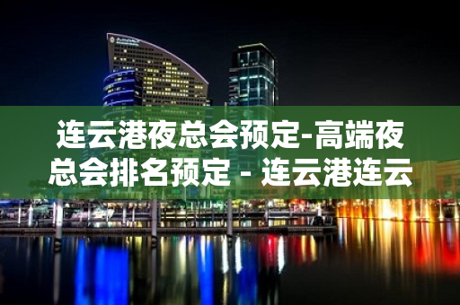 连云港夜总会预定-高端夜总会排名预定 - 连云港连云KTV大全 