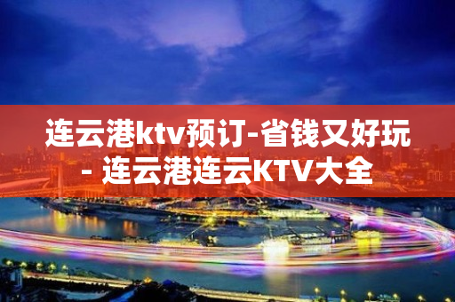 连云港ktv预订-省钱又好玩 - 连云港连云KTV大全 