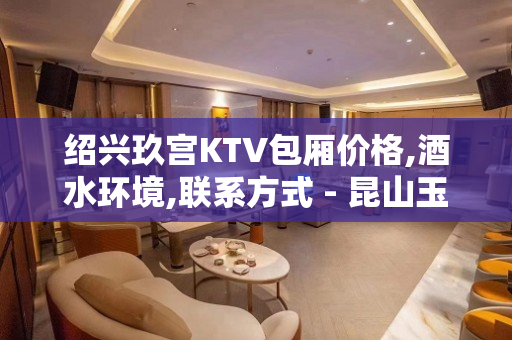 绍兴玖宫KTV包厢价格,酒水环境,联系方式 - 昆山玉山KTV大全 