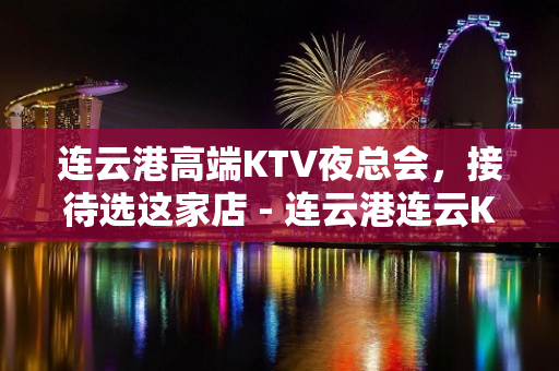 连云港高端KTV夜总会，接待选这家店 - 连云港连云KTV大全 