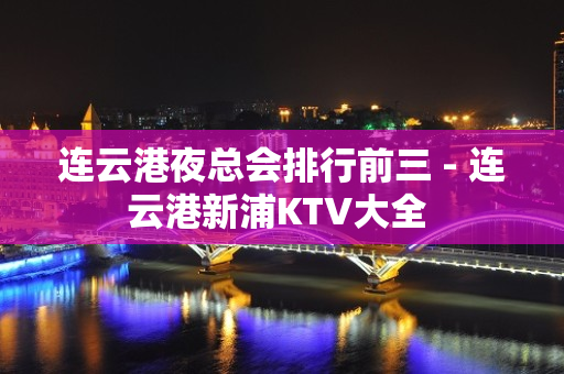 连云港夜总会排行前三 - 连云港新浦KTV大全 