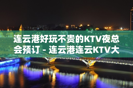 连云港好玩不贵的KTV夜总会预订 - 连云港连云KTV大全 