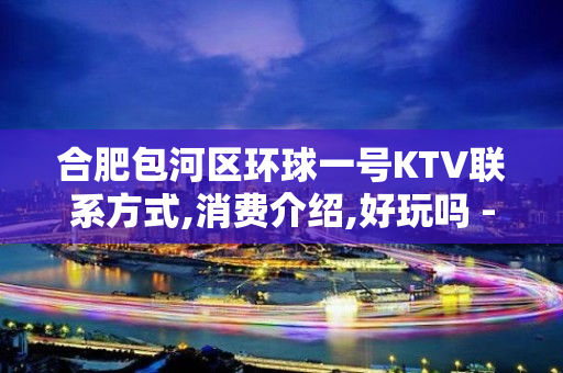 合肥包河区环球一号KTV联系方式,消费介绍,好玩吗 - 昆山玉山KTV大全 